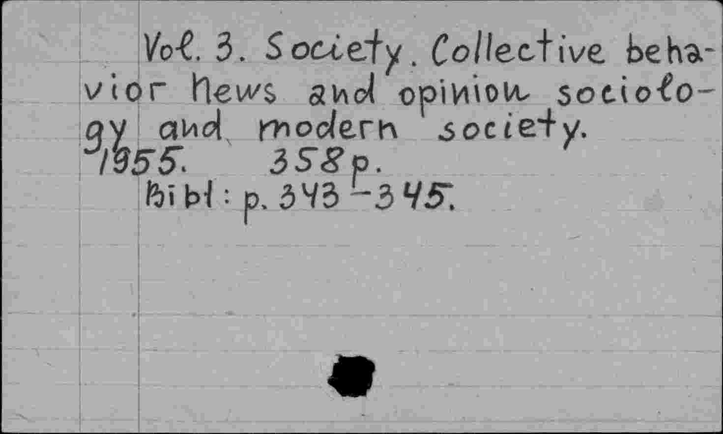 ﻿Vo-£. 3. Society, Collective behavior heivs shot opiniovt socio-to-ay aho|K modern society.
°r955>	358p.
bibb p. 3^/3 l3V5: